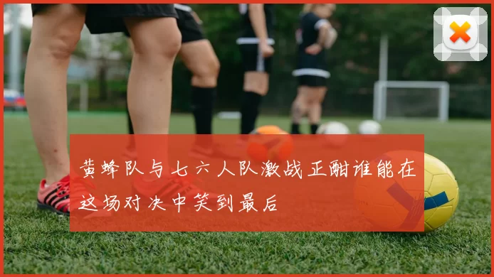 黄蜂队与七六人队激战正酣谁能在这场对决中笑到最后