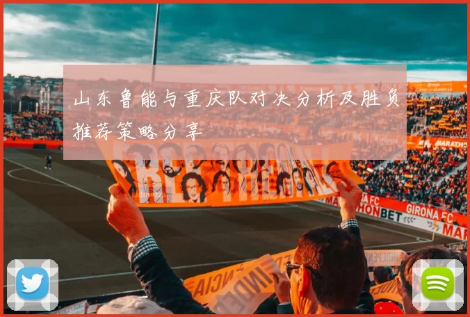 山东鲁能与重庆队对决分析及胜负推荐策略分享