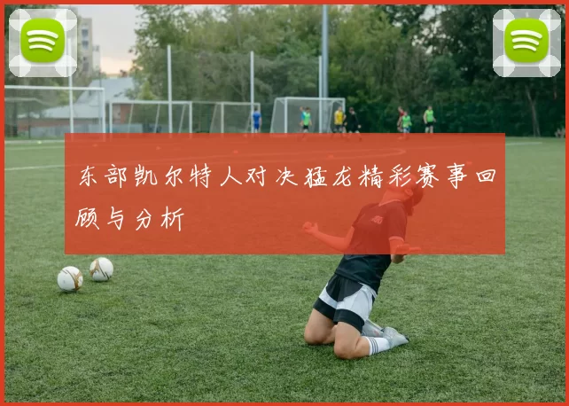 东部凯尔特人对决猛龙精彩赛事回顾与分析