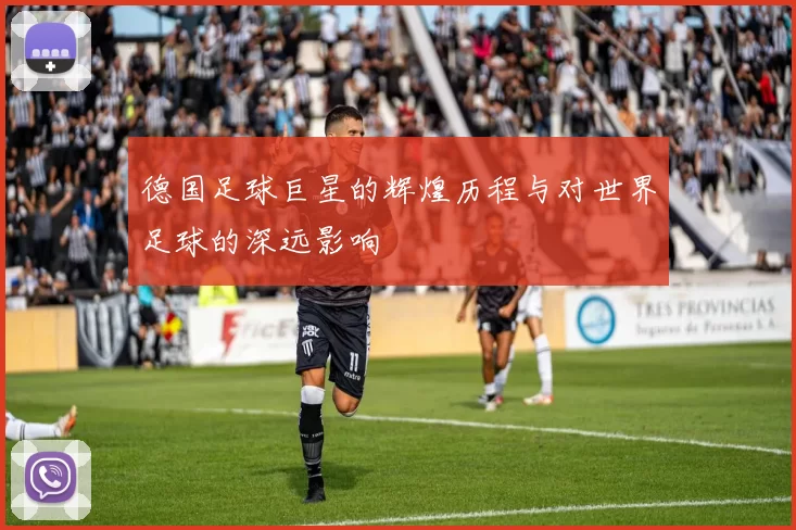 德国足球巨星的辉煌历程与对世界足球的深远影响