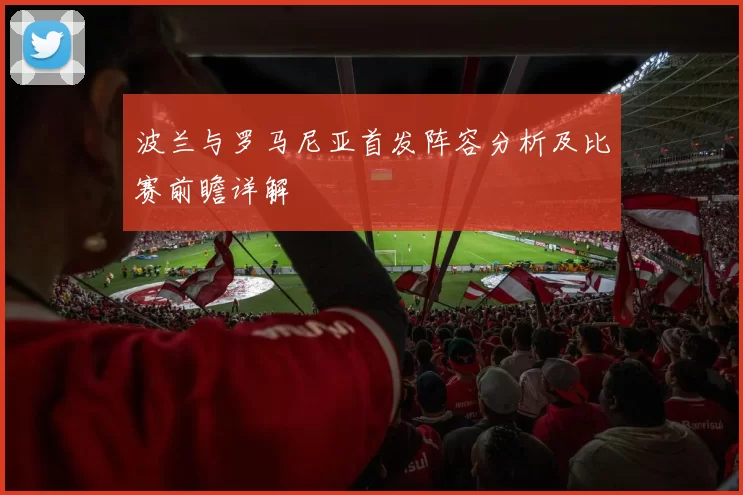 波兰与罗马尼亚首发阵容分析及比赛前瞻详解