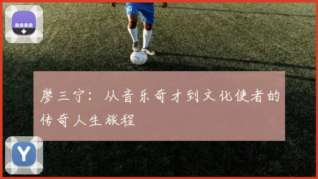 廖三宁：从音乐奇才到文化使者的传奇人生旅程