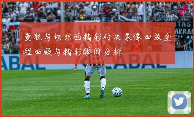 曼联与切尔西精彩对决录像回放全程回顾与精彩瞬间分析