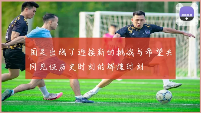 国足出线了迎接新的挑战与希望共同见证历史时刻的辉煌时刻