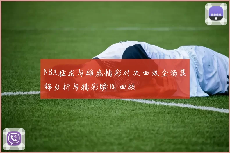 NBA猛龙与雄鹿精彩对决回放全场集锦分析与精彩瞬间回顾